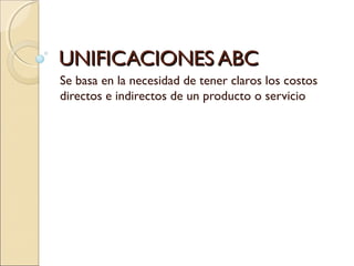 UNIFICACIONES ABCUNIFICACIONES ABC
Se basa en la necesidad de tener claros los costos
directos e indirectos de un producto o servicio
 