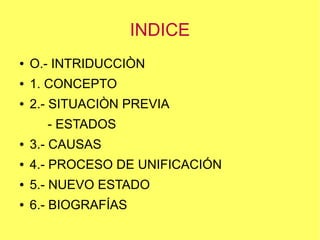 INDICE
●

O.- INTRIDUCCIÒN

●

1. CONCEPTO

●

2.- SITUACIÒN PREVIA
- ESTADOS

●

3.- CAUSAS

●

4.- PROCESO DE UNIFICACIÓN

●

5.- NUEVO ESTADO

●

6.- BIOGRAFÍAS

 