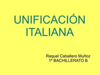 UNIFICACIÓN
ITALIANA
Raquel Caballero Muñoz
1º BACHILLERATO B

 
