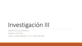 Investigación III
COMERCIO ELECTRÓNICO
CAMPUS CENTRAL
LICDA. ELENA MÉNDEZ Y LIC. IVÁN SANTIZO
 