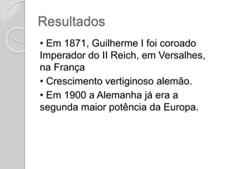 Resultados
• Em 1871, Guilherme I foi coroado
Imperador do II Reich, em Versalhes,
na França
• Crescimento vertiginoso alemão.
• Em 1900 a Alemanha já era a
segunda maior potência da Europa.
 