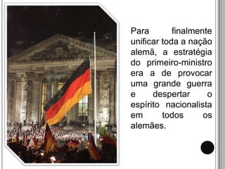 Para        finalmente
unificar toda a nação
alemã, a estratégia
do primeiro-ministro
era a de provocar
uma grande guerra
e     despertar      o
espírito nacionalista
em       todos      os
alemães.
 