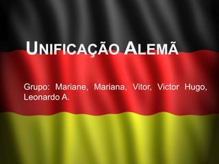UNIFICAÇÃO ALEMÃ
Grupo: Mariane, Mariana, Vitor, Victor Hugo,
Leonardo A.
 