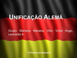 UNIFICAÇÃO ALEMÃ
Grupo: Mariane, Mariana, Vitor, Victor Hugo,
Leonardo A.




            “ A Prússia de Bismark”
 