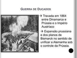 GUERRA DE DUCADOS

           Travada em 1864
           entre Dinamarca e
           Prússia e o Império
           Austríaco
            Expansão prussiana
           e dos planos de
           Bismarck no sentido de
           unificar a Alemanha sob
           o controle da Prússia.
 