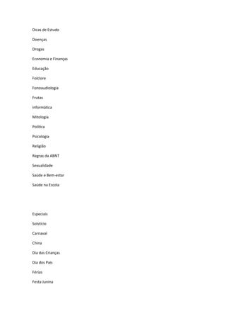 Dicas de Estudo
Doenças
Drogas
Economia e Finanças
Educação
Folclore
Fonoaudiologia
Frutas
Informática
Mitologia
Política
Psicologia
Religião
Regras da ABNT
Sexualidade
Saúde e Bem-estar
Saúde na Escola
Especiais
Solstício
Carnaval
China
Dia das Crianças
Dia dos Pais
Férias
Festa Junina
 