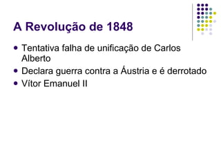 A Revolução de 1848 Tentativa falha de unificação de Carlos Alberto Declara guerra contra a Áustria e é derrotado Vítor Emanuel II 