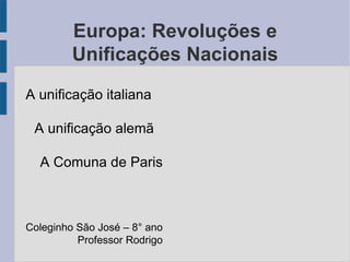 Europa: Revoluções e Unificações Nacionais A unificação italiana A unificação alemã A Comuna de Paris Coleginho São José – 8° ano Professor Rodrigo 