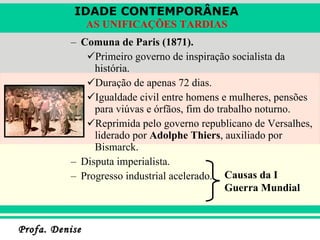 Comuna de Paris (1871). Primeiro governo de inspiração socialista da história. Duração de apenas 72 dias. Igualdade civil entre homens e mulheres, pensões para viúvas e órfãos, fim do trabalho noturno. Reprimida pelo governo republicano de Versalhes, liderado por  Adolphe Thiers , auxiliado por Bismarck. Disputa imperialista. Progresso industrial acelerado. Causas da I Guerra Mundial 