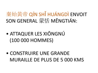 秦始黄帝 QÍN SHǏ HUÁNGDÌ ENVOIT
SON GENERAL 蒙恬 MĒNGTIÁN:

• ATTAQUER LES XIŌNGNÚ
  (100 000 HOMMES)

• CONSTRUIRE UNE GRANDE
  MURAILLE DE PLUS DE 5 000 KMS
 