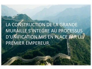 LA CONSTRUCTION DE LA GRANDE
MURAILLE S’INTEGRE AU PROCESSUS
D’UNIFICATION MIS EN PLACE PAR LE
PREMIER EMPEREUR.
 