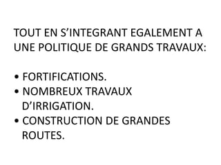 TOUT EN S’INTEGRANT EGALEMENT A
UNE POLITIQUE DE GRANDS TRAVAUX:

• FORTIFICATIONS.
• NOMBREUX TRAVAUX
  D’IRRIGATION.
• CONSTRUCTION DE GRANDES
  ROUTES.
 