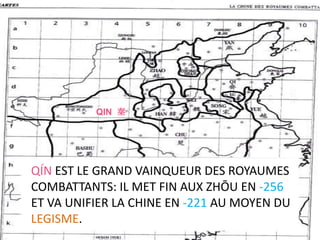 QIN 秦




QÍN EST LE GRAND VAINQUEUR DES ROYAUMES
COMBATTANTS: IL MET FIN AUX ZHŌU EN -256
ET VA UNIFIER LA CHINE EN -221 AU MOYEN DU
LEGISME.
 