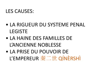 LES CAUSES:

• LA RIGUEUR DU SYSTEME PENAL
  LEGISTE
• LA HAINE DES FAMILLES DE
  L’ANCIENNE NOBLESSE
• LA PRISE DU POUVOIR DE
  L’EMPEREUR 秦二世 QÍNÈRSHÌ
 