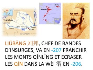 LIÚBĀNG 刘邦, CHEF DE BANDES
D’INSURGES, VA EN -207 FRANCHIR
LES MONTS QÍNLǏNG ET ECRASER
LES QÍN DANS LA WÈI 渭 EN -206.
 