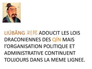LIÚBĀNG 刘邦 ADOUCIT LES LOIS
DRACONIENNES DES QÍN MAIS
l’ORGANISATION POLITIQUE ET
ADMINISTRATIVE CONTINUENT
TOUJOURS DANS LA MEME LIGNEE.
 