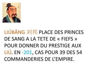 LIÚBĀNG 刘邦 PLACE DES PRINCES
DE SANG A LA TETE DE « FIEFS »
POUR DONNER DU PRESTIGE AUX
LIÚ. EN -201, CAS POUR 39 DES 54
COMMANDERIES DE L’EMPIRE.
 