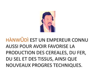 HÀNWǓDÌ EST UN EMPEREUR CONNU
AUSSI POUR AVOIR FAVORISE LA
PRODUCTION DES CEREALES, DU FER,
DU SEL ET DES TISSUS, AINSI QUE
NOUVEAUX PROGRES TECHNIQUES.
 