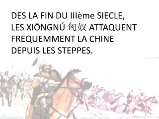 DES LA FIN DU IIIème SIECLE,
LES XIŌNGNÚ 匈奴 ATTAQUENT
FREQUEMMENT LA CHINE
DEPUIS LES STEPPES.
 