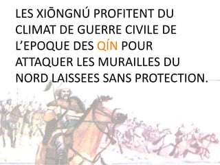 LES XIŌNGNÚ PROFITENT DU
CLIMAT DE GUERRE CIVILE DE
L’EPOQUE DES QÍN POUR
ATTAQUER LES MURAILLES DU
NORD LAISSEES SANS PROTECTION.
 