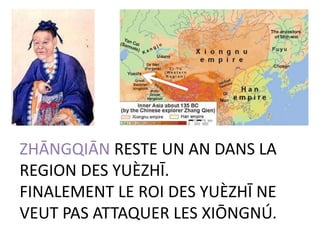 ZHĀNGQIĀN RESTE UN AN DANS LA
REGION DES YUÈZHĪ.
FINALEMENT LE ROI DES YUÈZHĪ NE
VEUT PAS ATTAQUER LES XIŌNGNÚ.
 