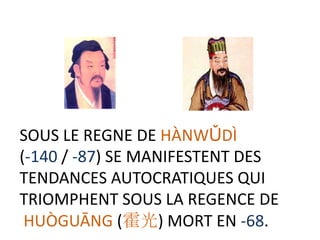 SOUS LE REGNE DE HÀNWǓDÌ
(-140 / -87) SE MANIFESTENT DES
TENDANCES AUTOCRATIQUES QUI
TRIOMPHENT SOUS LA REGENCE DE
 HUÒGUĀNG (霍光) MORT EN -68.
 