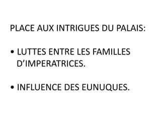 PLACE AUX INTRIGUES DU PALAIS:

• LUTTES ENTRE LES FAMILLES
  D’IMPERATRICES.

• INFLUENCE DES EUNUQUES.
 