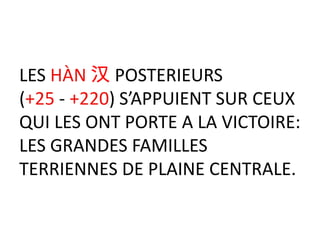 LES HÀN 汉 POSTERIEURS
(+25 - +220) S’APPUIENT SUR CEUX
QUI LES ONT PORTE A LA VICTOIRE:
LES GRANDES FAMILLES
TERRIENNES DE PLAINE CENTRALE.
 