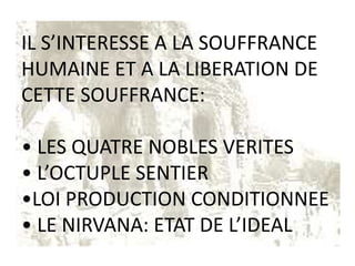 IL S’INTERESSE A LA SOUFFRANCE
HUMAINE ET A LA LIBERATION DE
CETTE SOUFFRANCE:

• LES QUATRE NOBLES VERITES
• L’OCTUPLE SENTIER
•LOI PRODUCTION CONDITIONNEE
• LE NIRVANA: ETAT DE L’IDEAL
 