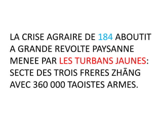 LA CRISE AGRAIRE DE 184 ABOUTIT
A GRANDE REVOLTE PAYSANNE
MENEE PAR LES TURBANS JAUNES:
SECTE DES TROIS FRERES ZHĀNG
AVEC 360 000 TAOISTES ARMES.
 
