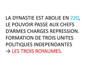 LA DYNASTIE EST ABOLIE EN 220,
LE POUVOIR PASSE AUX CHEFS
D’ARMES CHARGES REPRESSION.
FORMATION DE TROIS UNITES
POLITIQUES INDEPENDANTES
→ LES TROIS ROYAUMES.
 