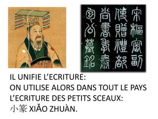 IL UNIFIE L’ECRITURE:
ON UTILISE ALORS DANS TOUT LE PAYS
L’ECRITURE DES PETITS SCEAUX:
小篆 XIǍO ZHUÀN.
 