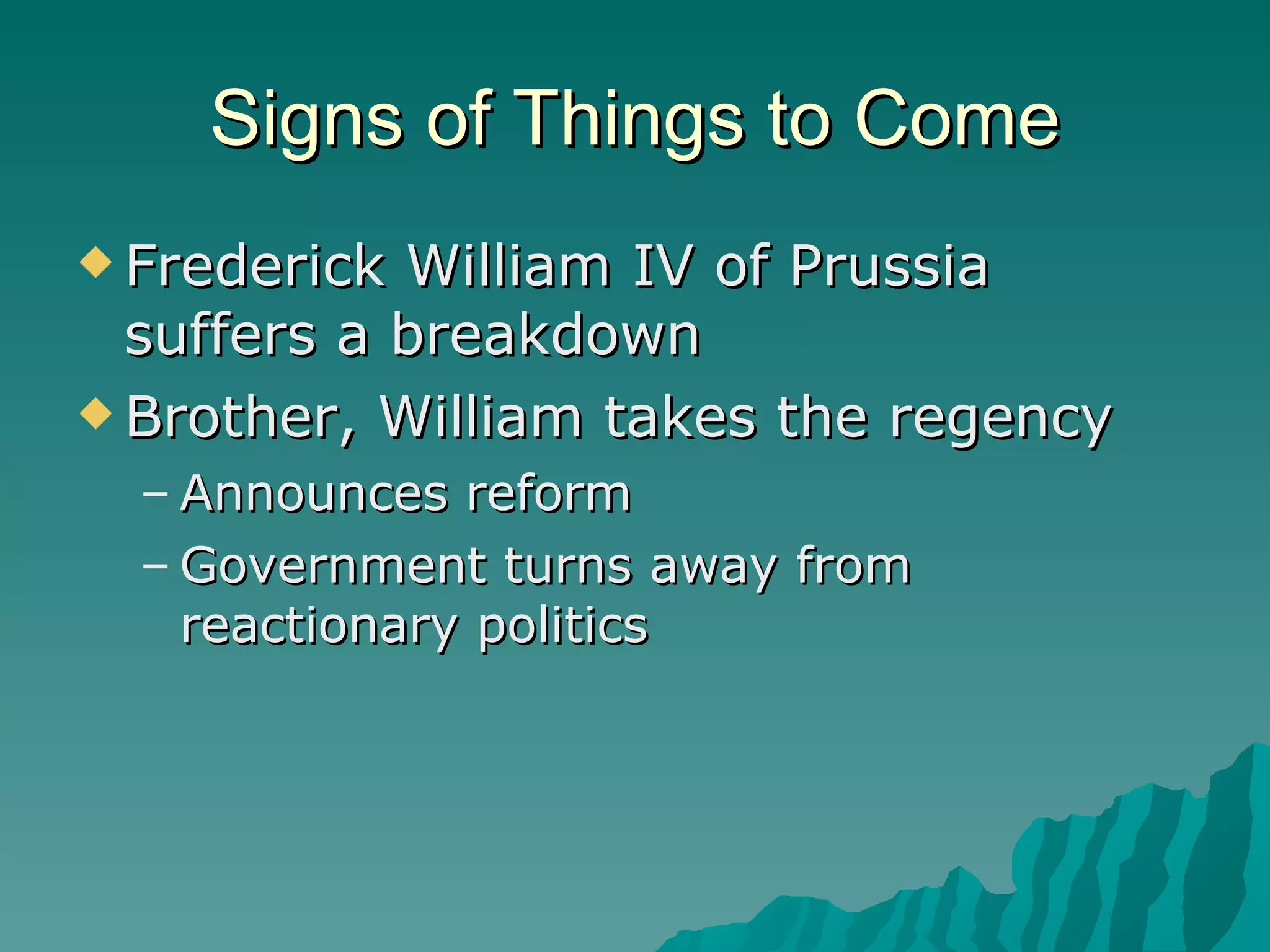 Signs of Things to Come Frederick William IV of Prussia suffers a breakdown Brother, William takes the regency Announces reform Government turns away from reactionary politics 