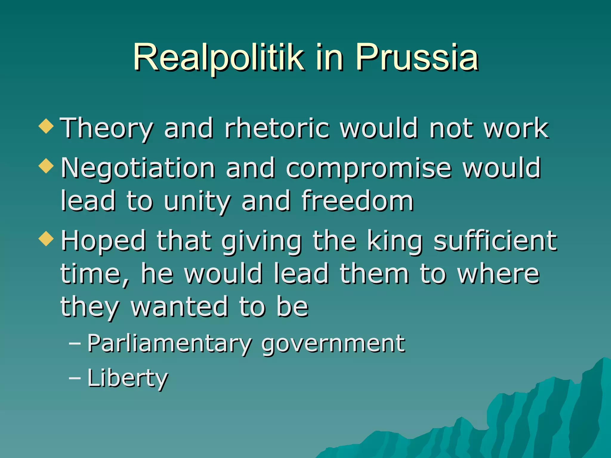 Realpolitik in Prussia Theory and rhetoric would not work Negotiation and compromise would lead to unity and freedom Hoped that giving the king sufficient time, he would lead them to where they wanted to be Parliamentary government Liberty 