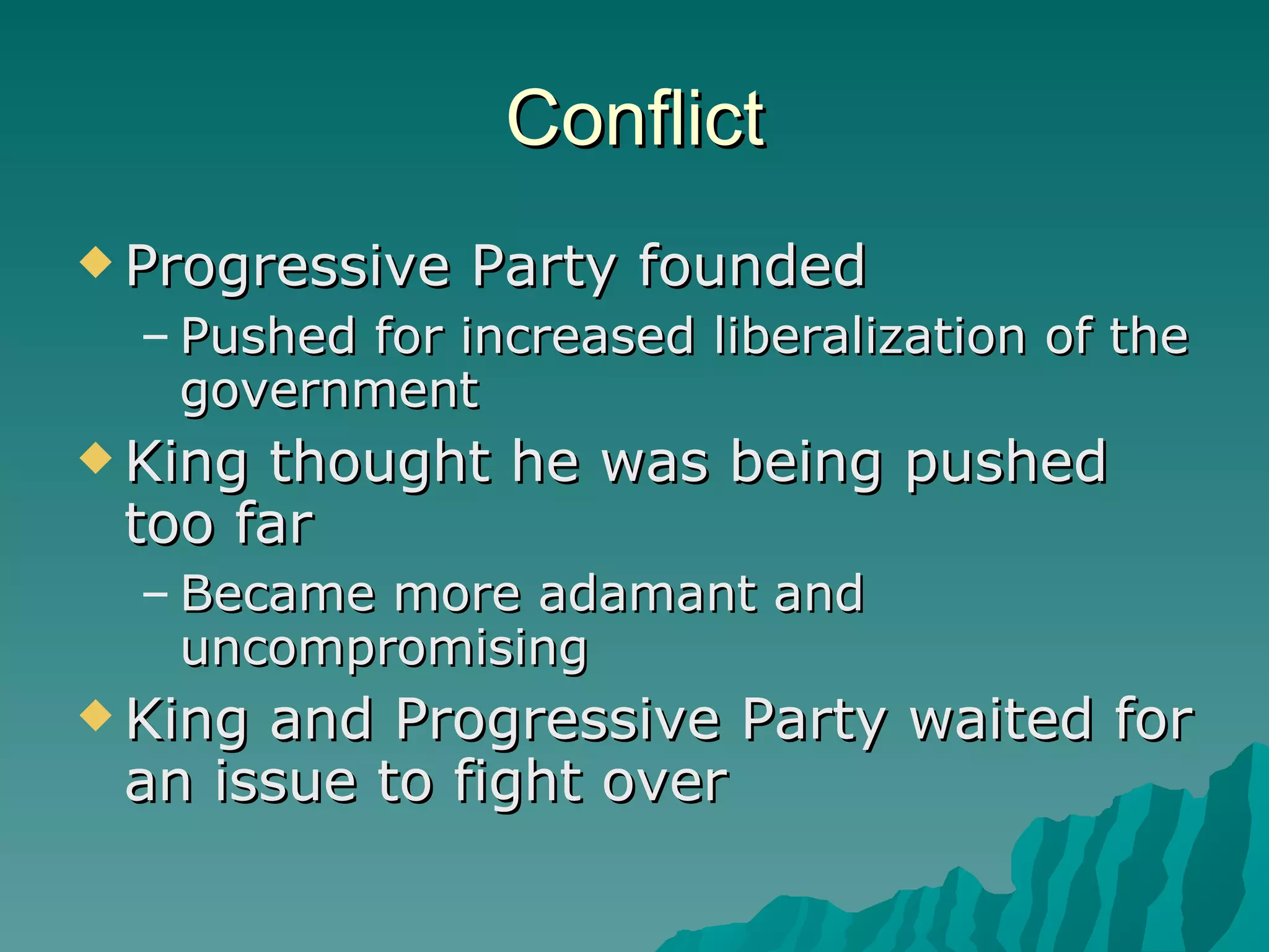 Conflict Progressive Party founded Pushed for increased liberalization of the government King thought he was being pushed too far Became more adamant and uncompromising King and Progressive Party waited for an issue to fight over 