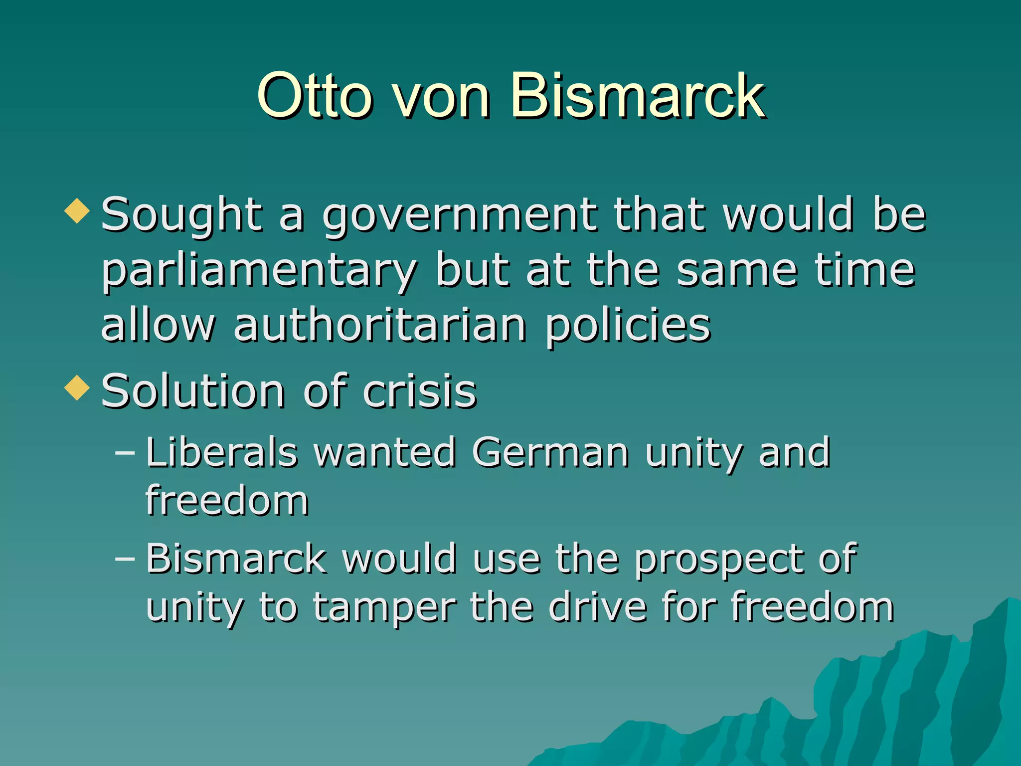 Otto von Bismarck Sought a government that would be parliamentary but at the same time allow authoritarian policies Solution of crisis Liberals wanted German unity and freedom Bismarck would use the prospect of unity to tamper the drive for freedom 