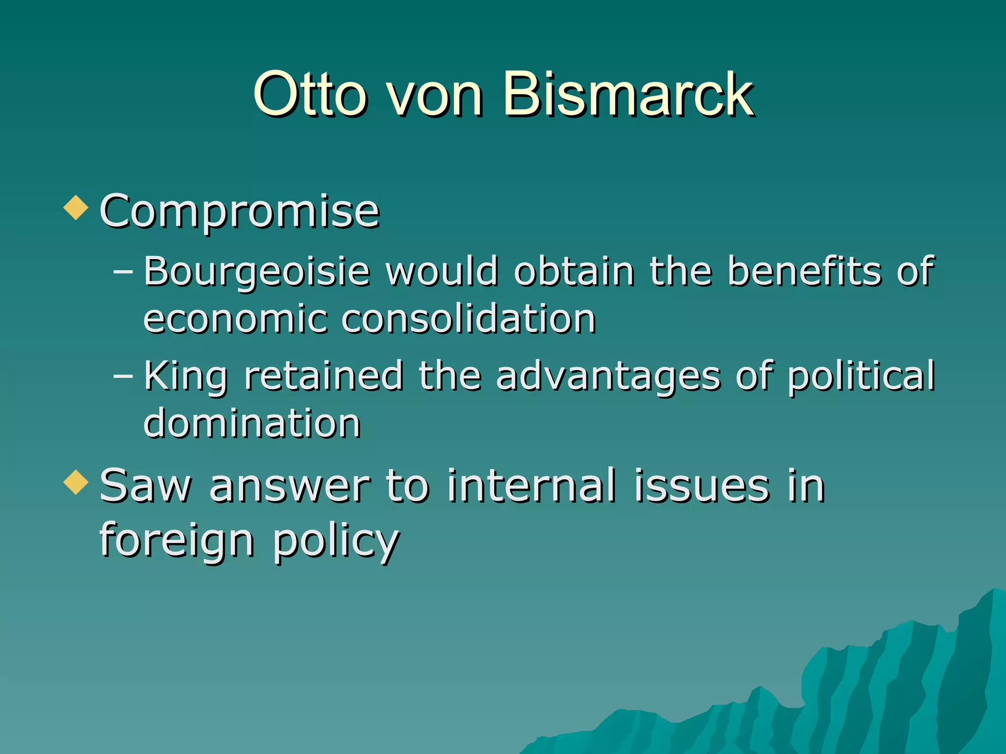 Otto von Bismarck Compromise Bourgeoisie would obtain the benefits of economic consolidation King retained the advantages of political domination Saw answer to internal issues in foreign policy 