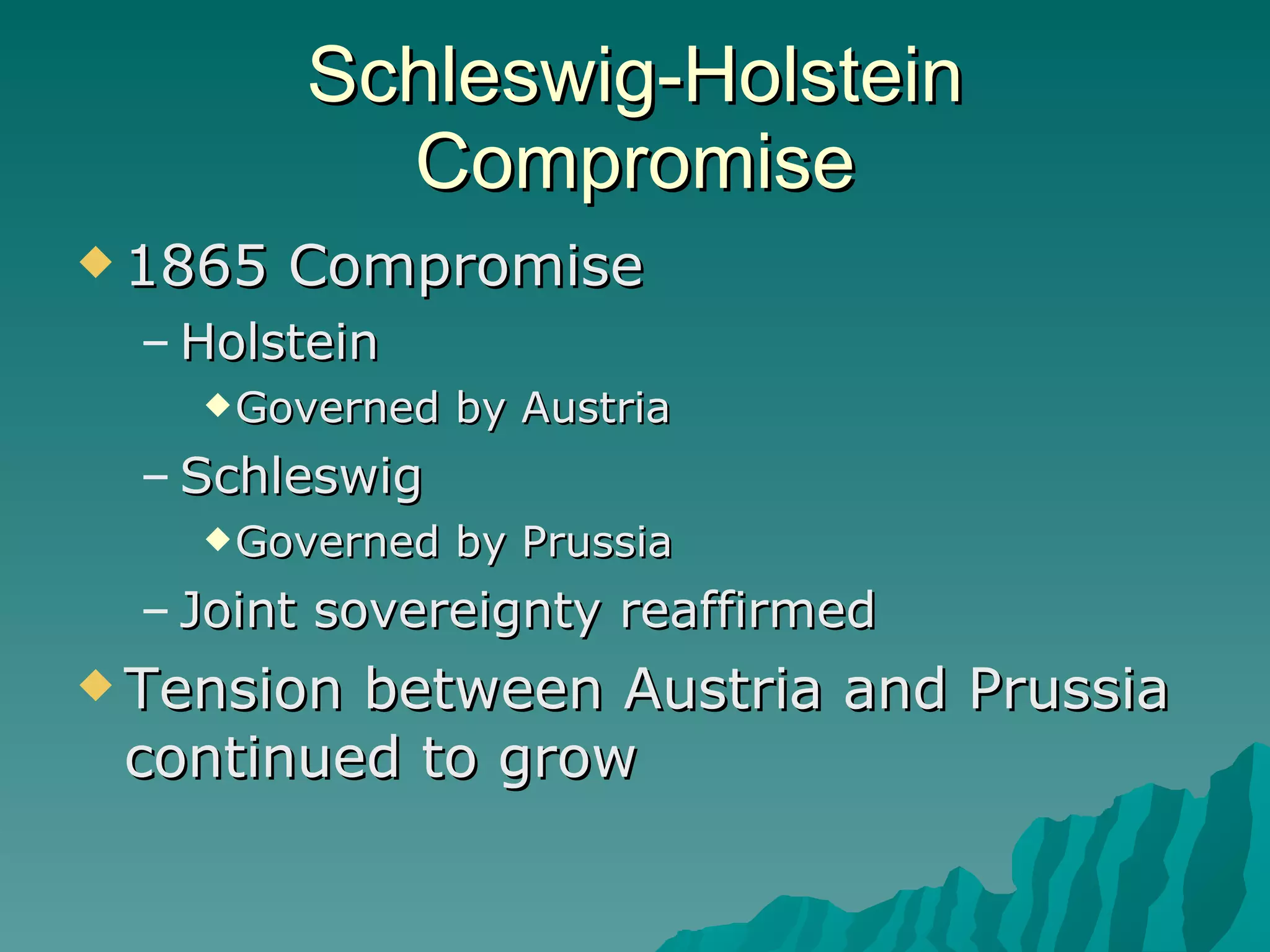 Schleswig-Holstein Compromise 1865 Compromise Holstein Governed by Austria Schleswig Governed by Prussia Joint sovereignty reaffirmed Tension between Austria and Prussia continued to grow 