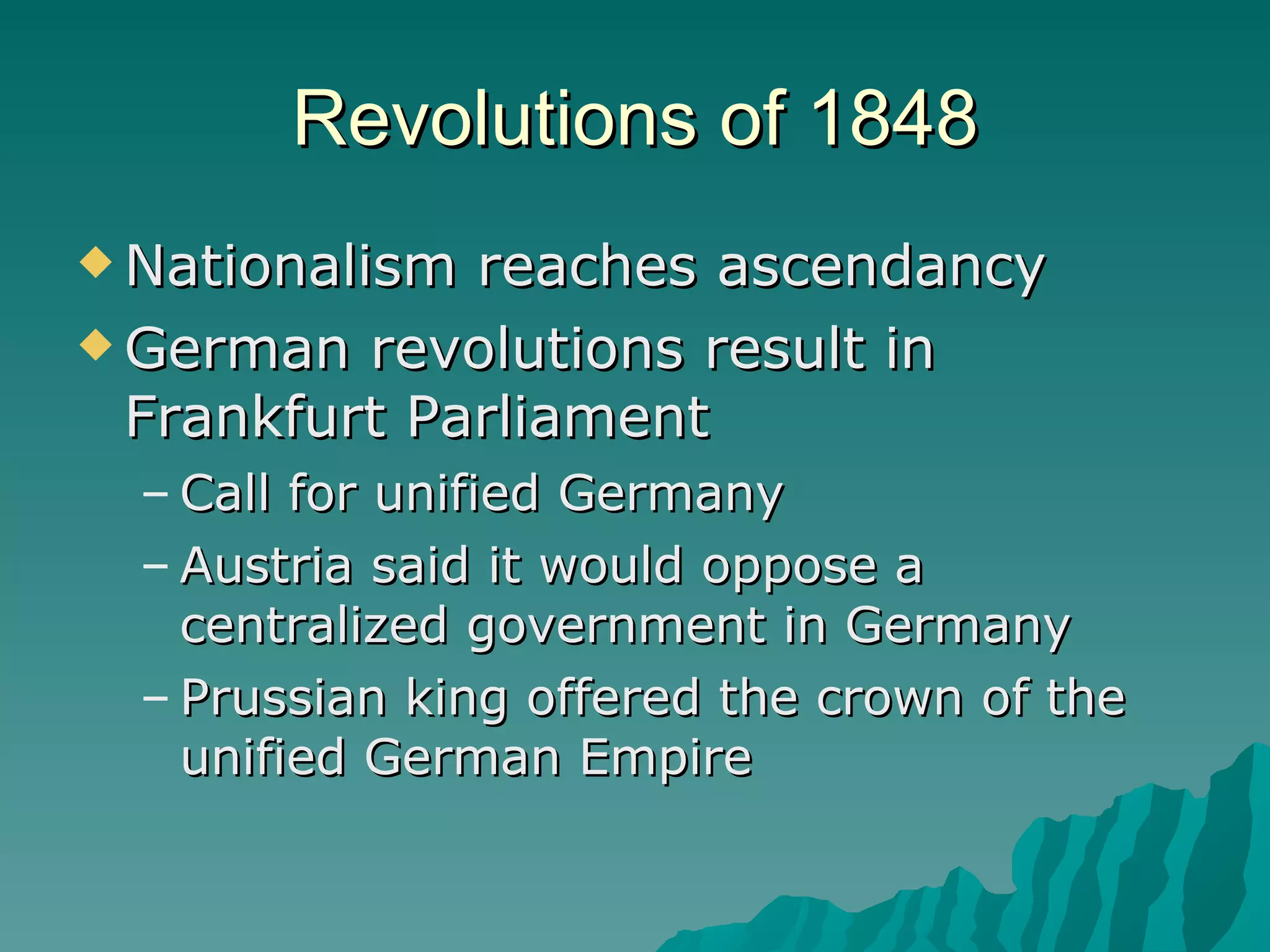 Revolutions of 1848 Nationalism reaches ascendancy German revolutions result in Frankfurt Parliament Call for unified Germany Austria said it would oppose a centralized government in Germany Prussian king offered the crown of the unified German Empire 