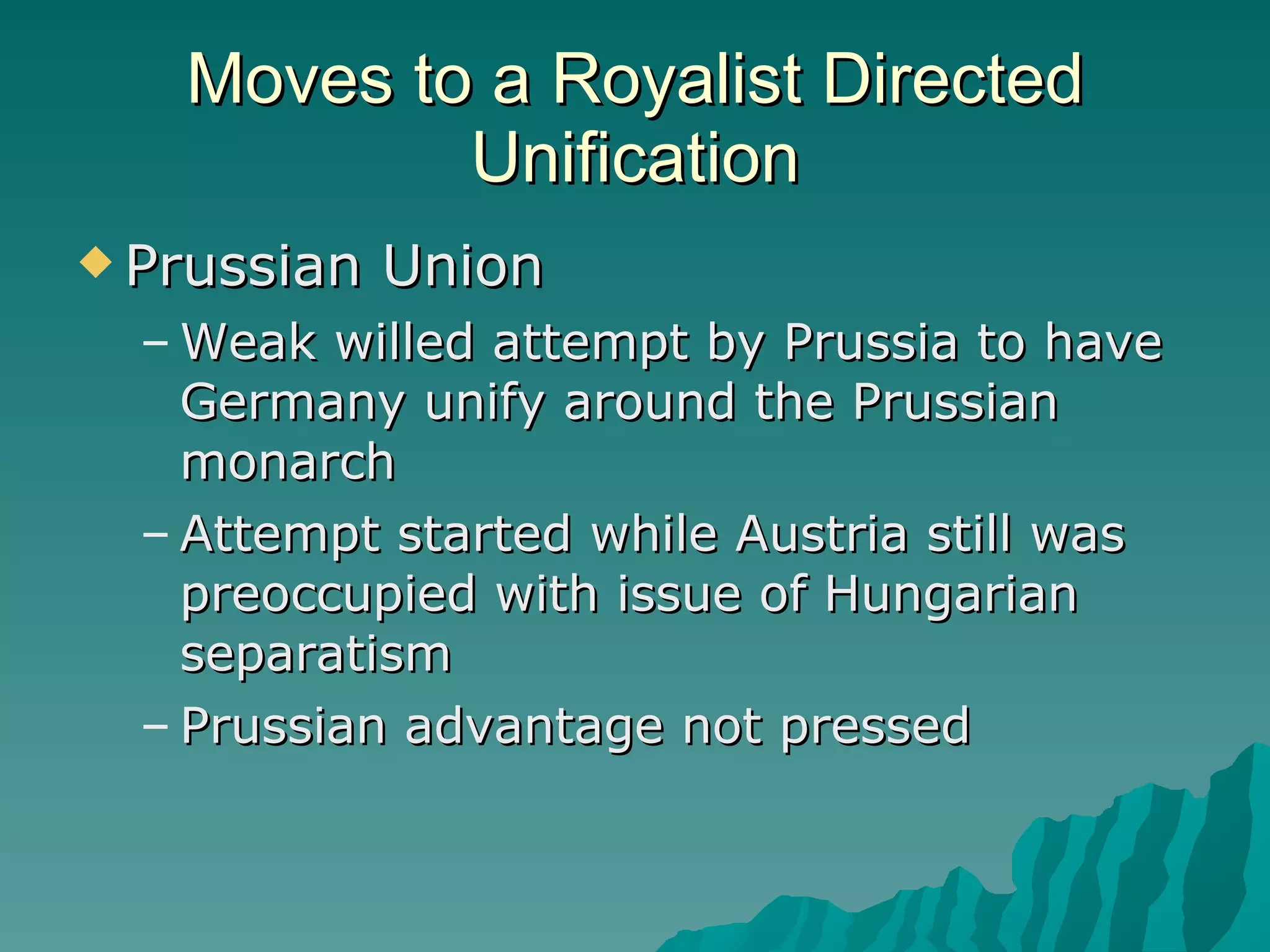 Moves to a Royalist Directed Unification Prussian Union Weak willed attempt by Prussia to have Germany unify around the Prussian monarch Attempt started while Austria still was preoccupied with issue of Hungarian separatism Prussian advantage not pressed 