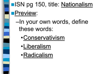 ISN pg 150, title: Nationalism
Preview:
–In your own words, define
these words:
•Conservativism
•Liberalism
•Radicalism
 