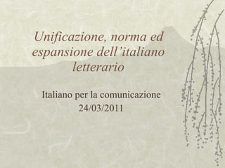 Unificazione, norma ed espansione dell’italiano letterario Italiano per la comunicazione 24/03/2011 