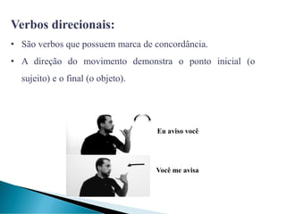 Verbos direcionais:
• São verbos que possuem marca de concordância.
• A direção do movimento demonstra o ponto inicial (o
sujeito) e o final (o objeto).
Eu aviso você
Você me avisa
 