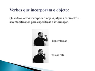 Verbos que incorporam o objeto:
Quando o verbo incorpora o objeto, alguns parâmetros
são modificados para especificar a informação.
Beber/tomar
Tomar café
 
