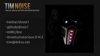 tIMNOISE
• twitter/dnoiz1
• github/dnoiz1
• mIRC/dnz
• streetz/notorious D N Z
• tim@drkns.net
Future cyborg and self contained darknet
 