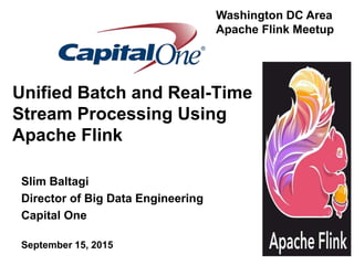 Unified Batch and Real-Time
Stream Processing Using
Apache Flink
Slim Baltagi
Director of Big Data Engineering
Capital One
September 15, 2015
Washington DC Area
Apache Flink Meetup
 