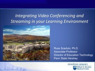 Integrating Video Conferencing and
Streaming in your Learning Environment




                     Russ Scaduto, Ph.D.
                     Associate Professor
                     Director of Education Technology
                     Penn State Hershey
 