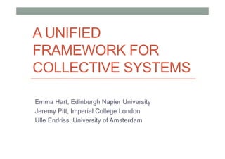 A UNIFIED
FRAMEWORK FOR
COLLECTIVE SYSTEMS
Emma Hart, Edinburgh Napier University
Jeremy Pitt, Imperial College London
Ulle Endriss, University of Amsterdam

 