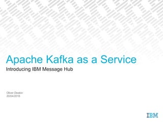 Introducing IBM Message Hub
Oliver Deakin
20/04/2016
Apache Kafka as a Service
 
