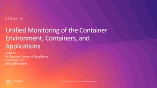 © 2019, Amazon Web Services, Inc. or its affiliates. All rights reserved.S U M M I T
Unified Monitoring of the Container
Environment, Containers, and
Applications
Asad Ali
Sr. Director, Center of Excellence
Dynatrace LLC
@AsadThoughts
D E M 0 9 - S R
 